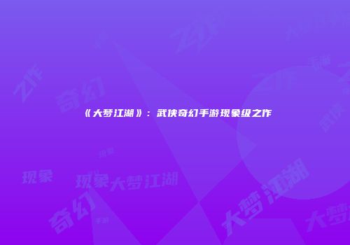《大梦江湖》：武侠奇幻手游现象级之作