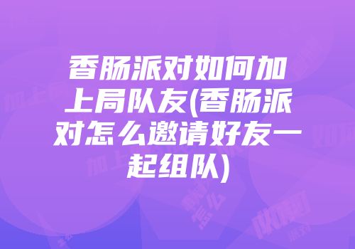 香肠派对如何加上局队友(香肠派对怎么邀请好友一起组队)