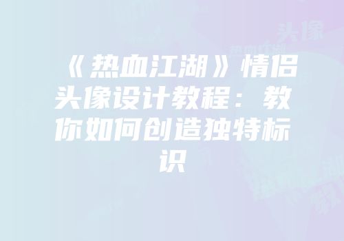 《热血江湖》情侣头像设计教程:教你如何创造独特标识
