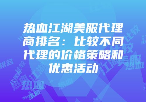 热血江湖美服代理商排名：比较不同代理的价格策略和优惠活动