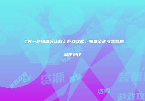 《有一种热血叫江湖》游戏攻略：收集资源与装备的最佳路径