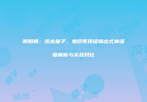 阴阳师：茨木童子、鬼切等顶级输出式神深度解析与实战对比