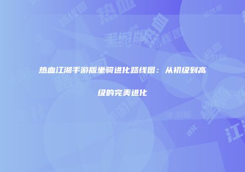 热血江湖手游版坐骑进化路线图：从初级到高级的完美进化