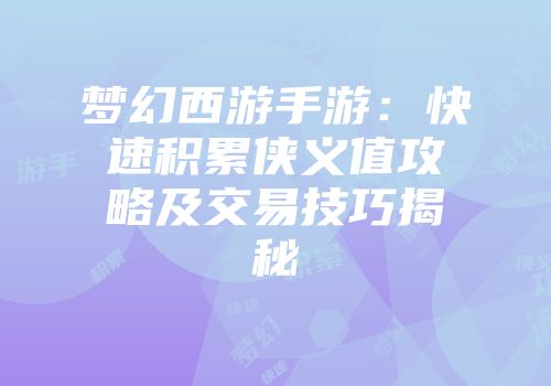 梦幻西游手游：快速积累侠义值攻略及交易技巧揭秘