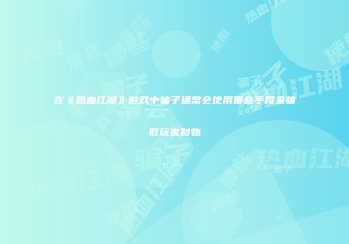 在《热血江湖》游戏中骗子通常会使用哪些手段来骗取玩家财物