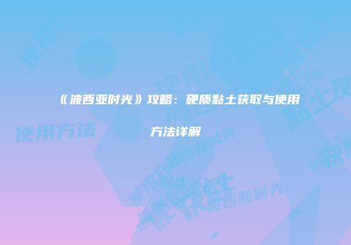 《波西亚时光》攻略：硬质黏土获取与使用方法详解