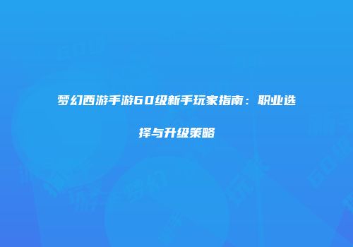 梦幻西游手游60级新手玩家指南：职业选择与升级策略