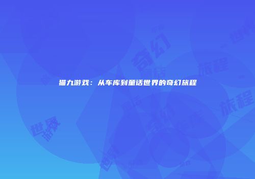 猫九游戏：从车库到童话世界的奇幻旅程