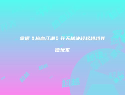 掌握《热血江湖》升天秘诀轻松超越其他玩家