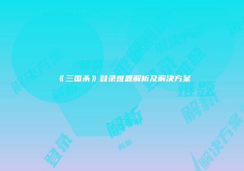 《三国杀》登录难题解析及解决方案