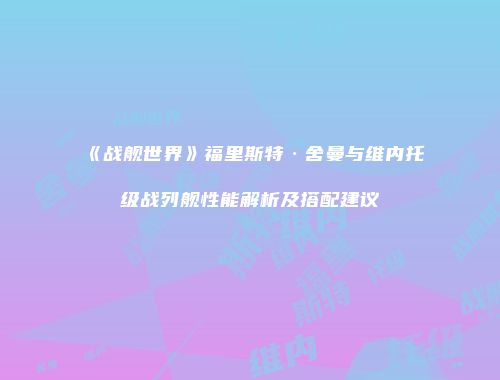 《战舰世界》福里斯特·舍曼与维内托级战列舰性能解析及搭配建议