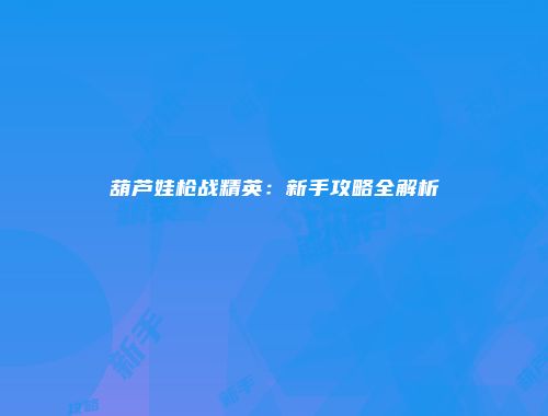 葫芦娃枪战精英：新手攻略全解析