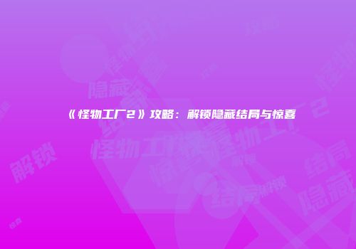 《怪物工厂2》攻略：解锁隐藏结局与惊喜