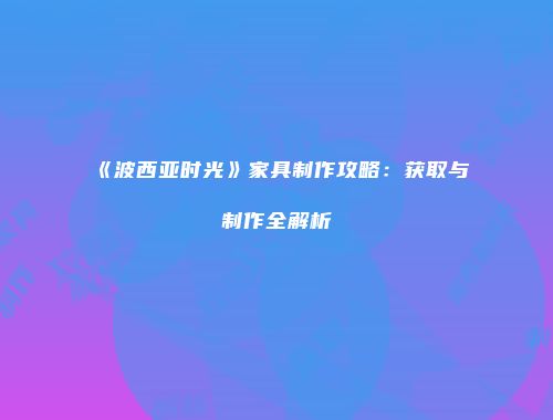 《波西亚时光》家具制作攻略：获取与制作全解析
