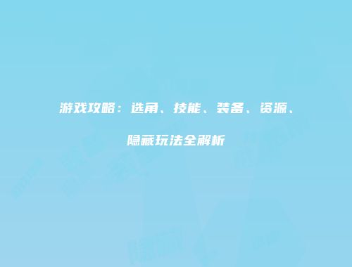 游戏攻略：选角、技能、装备、资源、隐藏玩法全解析