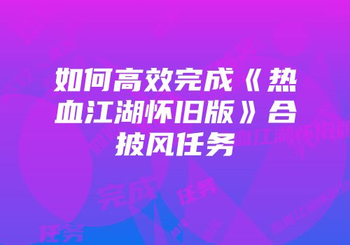 如何高效完成《热血江湖怀旧版》合披风任务