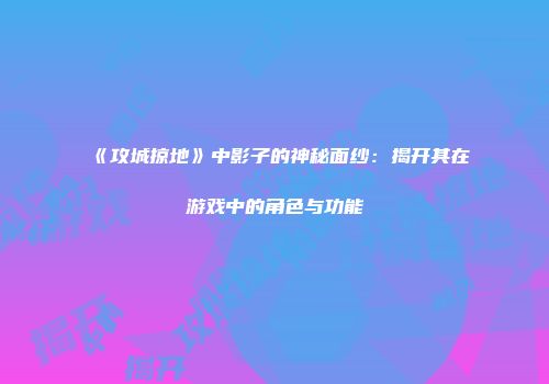 《攻城掠地》中影子的神秘面纱：揭开其在游戏中的角色与功能