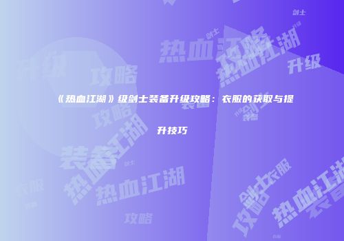 《热血江湖》级剑士装备升级攻略：衣服的获取与提升技巧