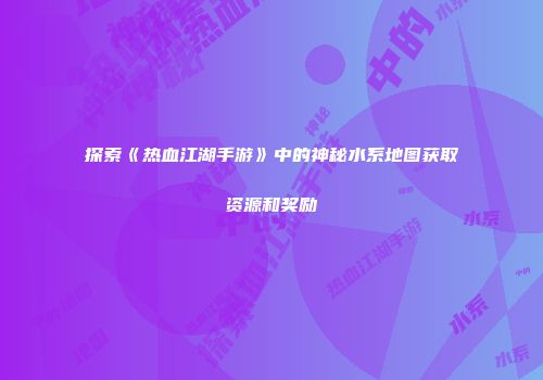 探索《热血江湖手游》中的神秘水系地图获取资源和奖励