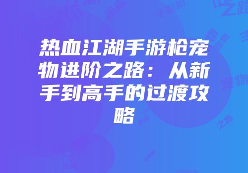 热血江湖手游枪宠物进阶之路:从新手到高手的过渡攻略