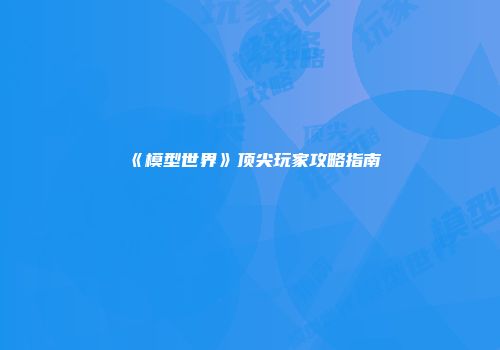 《模型世界》顶尖玩家攻略指南