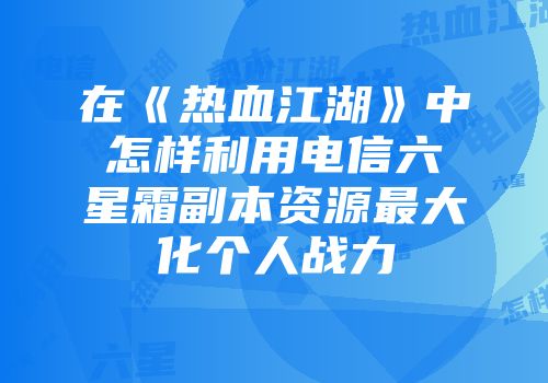 在《热血江湖》中怎样利用电信六星霜副本资源最大化个人战力