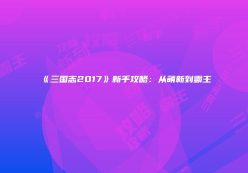 《三国志2017》新手攻略：从萌新到霸主