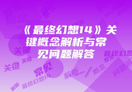 《最终幻想14》关键概念解析与常见问题解答