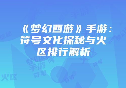 《梦幻西游》手游：符号文化探秘与火区排行解析