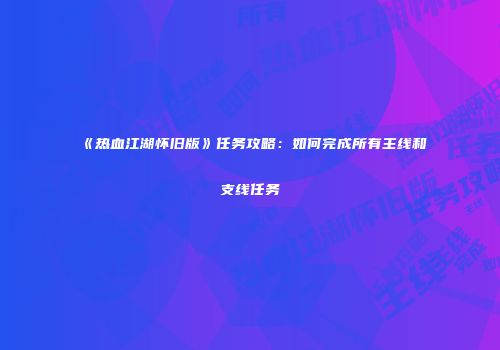 《热血江湖怀旧版》任务攻略：如何完成所有主线和支线任务