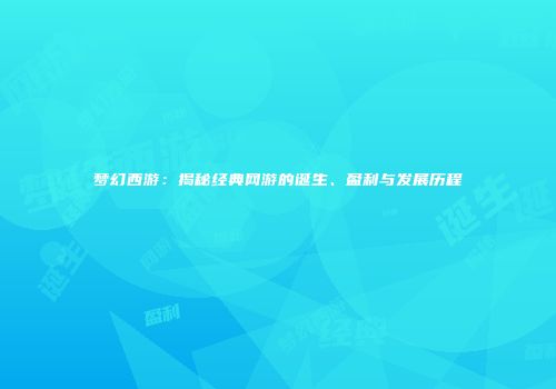 梦幻西游：揭秘经典网游的诞生、盈利与发展历程