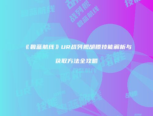 《碧蓝航线》UR战列舰胡滕技能解析与获取方法全攻略