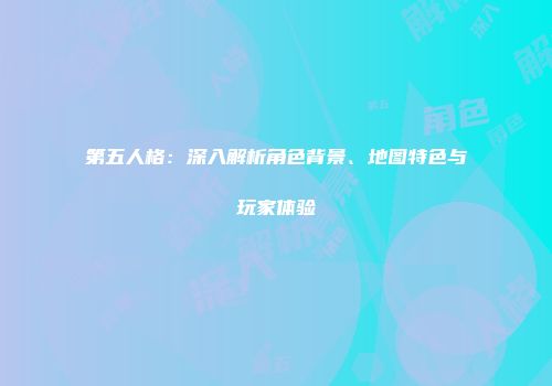 第五人格：深入解析角色背景、地图特色与玩家体验
