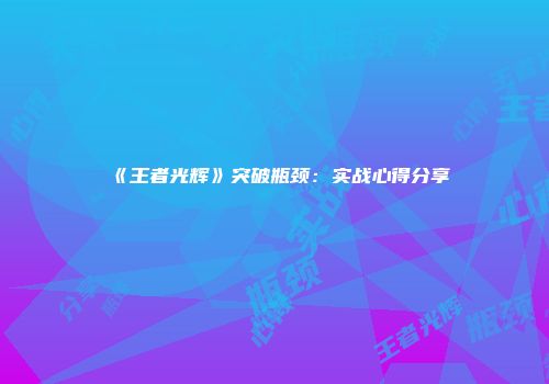 《王者光辉》突破瓶颈：实战心得分享