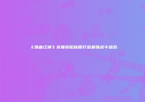 《热血江湖》龙猫搭配秘籍打造最强战斗组合