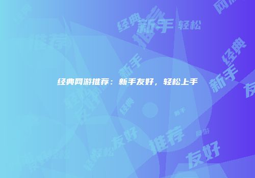 经典网游推荐：新手友好，轻松上手