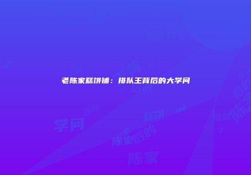 老陈家糕饼铺：排队王背后的大学问
