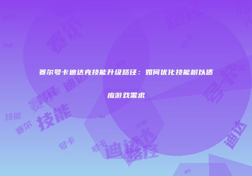 赛尔号卡迪达克技能升级路径：如何优化技能树以适应游戏需求