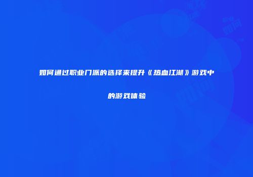 如何通过职业门派的选择来提升《热血江湖》游戏中的游戏体验