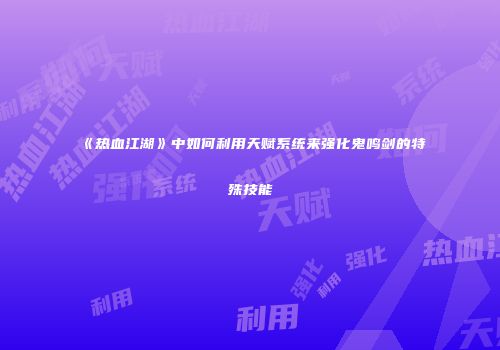 《热血江湖》中如何利用天赋系统来强化鬼鸣剑的特殊技能