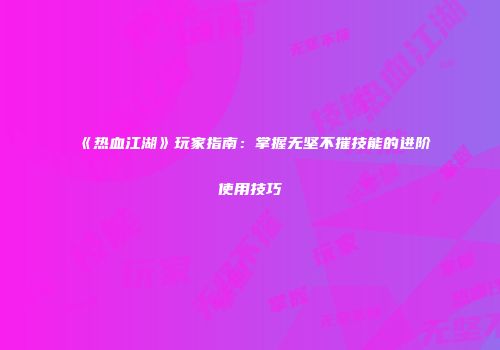 《热血江湖》玩家指南：掌握无坚不摧技能的进阶使用技巧