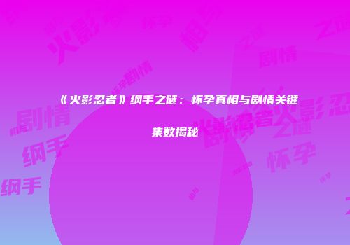 《火影忍者》纲手之谜：怀孕真相与剧情关键集数揭秘