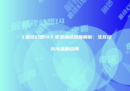 《最终幻想14》夜露角色深度解析：生死经历与悲剧结局