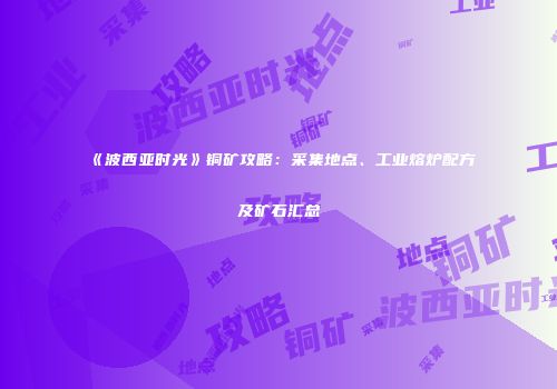 《波西亚时光》铜矿攻略：采集地点、工业熔炉配方及矿石汇总
