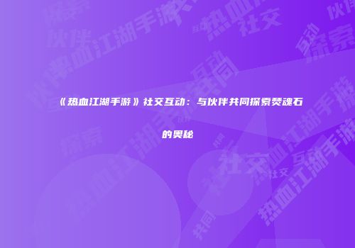 《热血江湖手游》社交互动：与伙伴共同探索焚魂石的奥秘