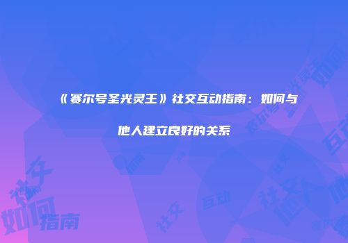 《赛尔号圣光灵王》社交互动指南：如何与他人建立良好的关系