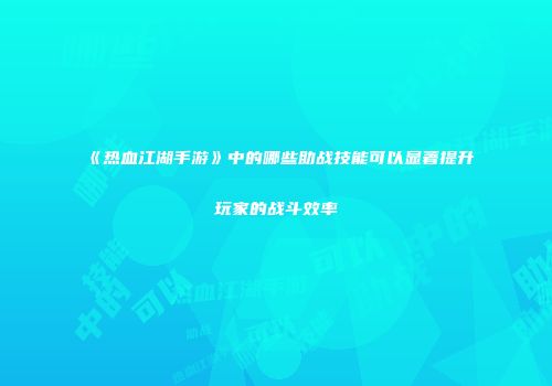 《热血江湖手游》中的哪些助战技能可以显著提升玩家的战斗效率