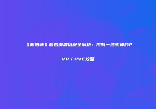 《阴阳师》般若御魂搭配全解析：控制一速式神的PVP／PVE攻略