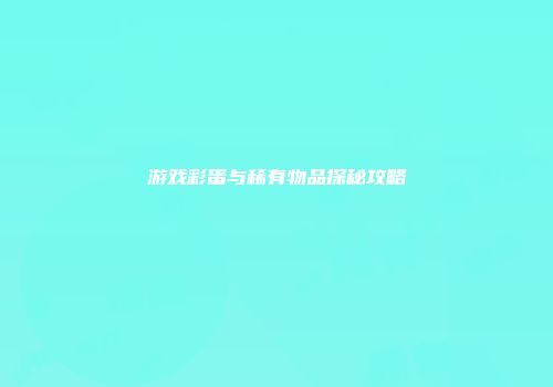 游戏彩蛋与稀有物品探秘攻略