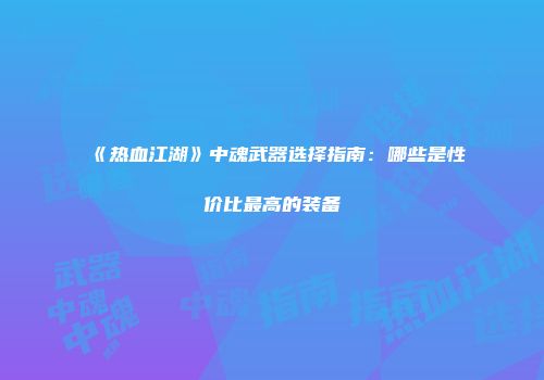 《热血江湖》中魂武器选择指南:哪些是性价比最高的装备